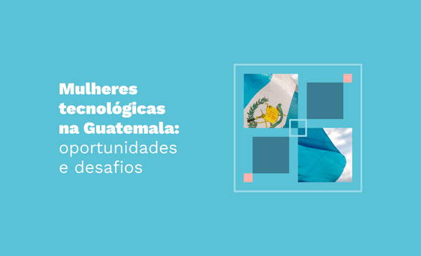 Mulheres tecnológicas na Guatemala: oportunidades e desafios